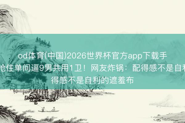 od体育(中国)2026世界杯官方app下载手机版 方媛抢住单间逼9男共用1卫！网友炸锅：配得感不是自利的遮羞布