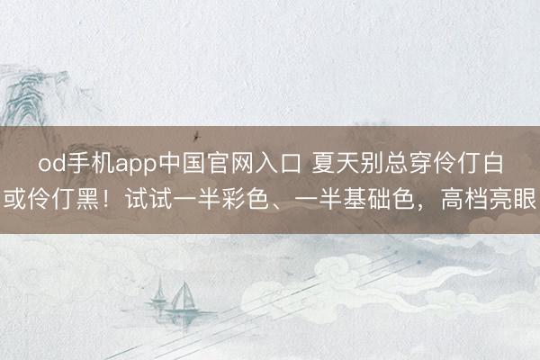 od手机app中国官网入口 夏天别总穿伶仃白或伶仃黑！试试一半彩色、一半基础色，高档亮眼