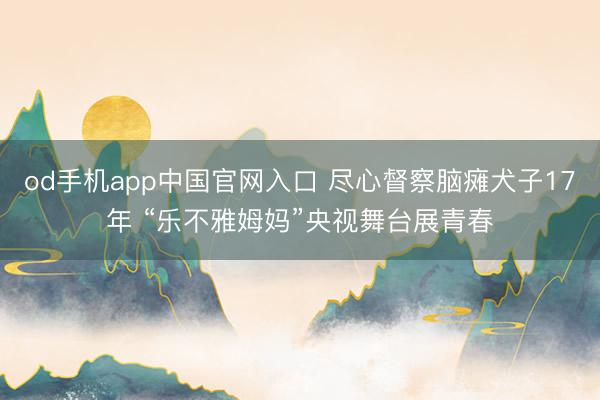 od手机app中国官网入口 尽心督察脑瘫犬子17年 “乐不雅姆妈”央视舞台展青春