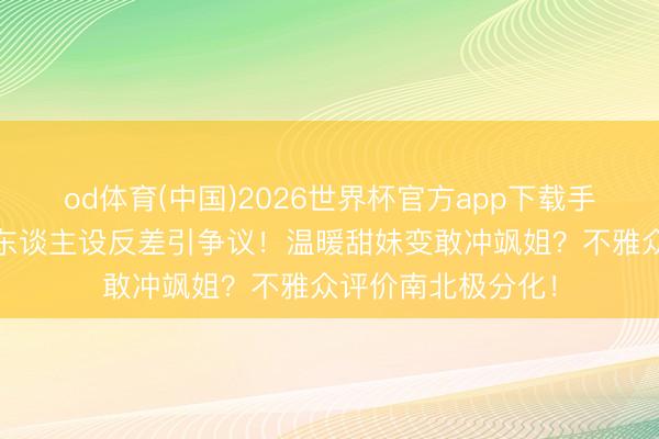 od体育(中国)2026世界杯官方app下载手机版 好意思羊羊东谈主设反差引争议！温暖甜妹变敢冲飒姐？不雅众评价南北极分化！