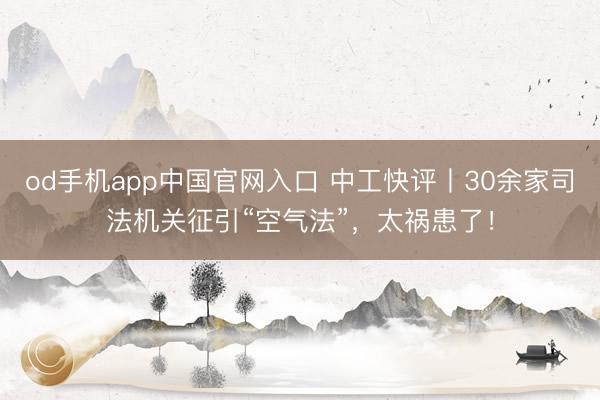 od手机app中国官网入口 中工快评丨30余家司法机关征引“空气法”，太祸患了！