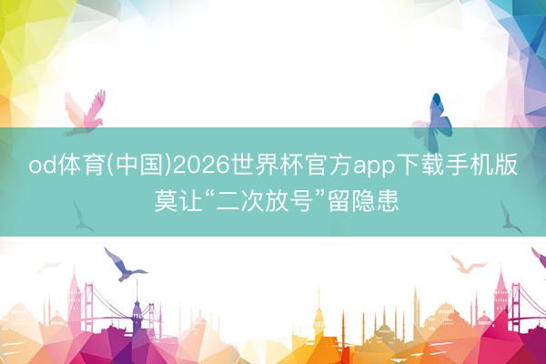 od体育(中国)2026世界杯官方app下载手机版 莫让“二次放号”留隐患