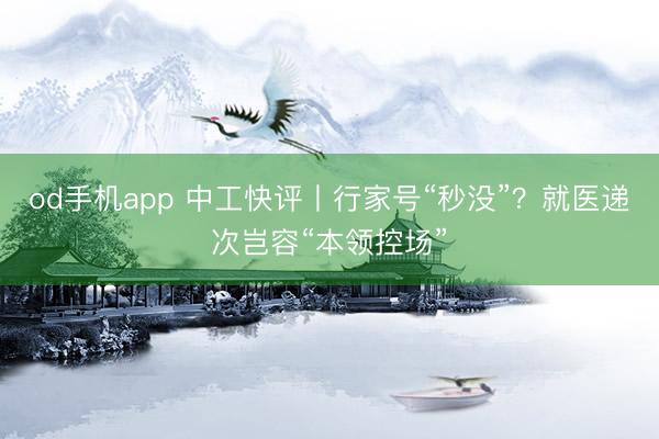 od手机app 中工快评丨行家号“秒没”?就医递次岂容“本领控场”