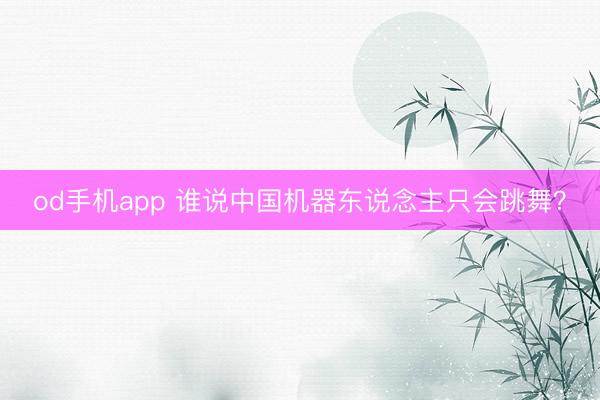 od手机app 谁说中国机器东说念主只会跳舞？