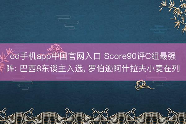 od手机app中国官网入口 Score90评C组最强阵: 巴西8东谈主入选， 罗伯逊阿什拉夫小麦在列