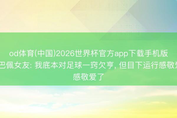 od体育(中国)2026世界杯官方app下载手机版 姆巴佩女友: 我底本对足球一窍欠亨， 但目下运行感敬爱了
