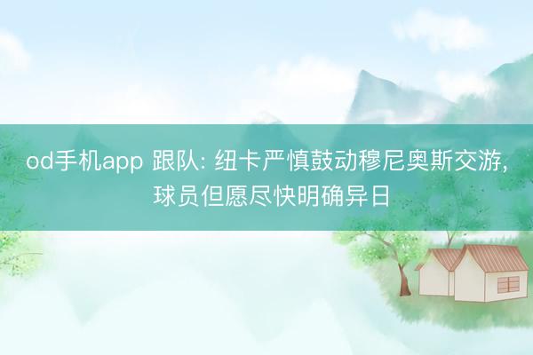 od手机app 跟队: 纽卡严慎鼓动穆尼奥斯交游, 球员但愿尽快明确异日