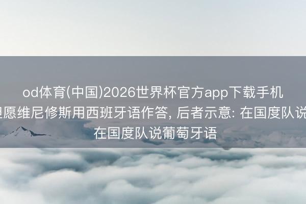 od体育(中国)2026世界杯官方app下载手机版 记者但愿维尼修斯用西班牙语作答， 后者示意: 在国度队说葡萄牙语
