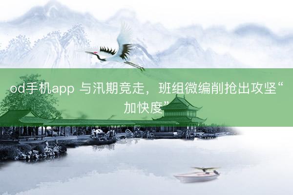 od手机app 与汛期竞走，班组微编削抢出攻坚“加快度”