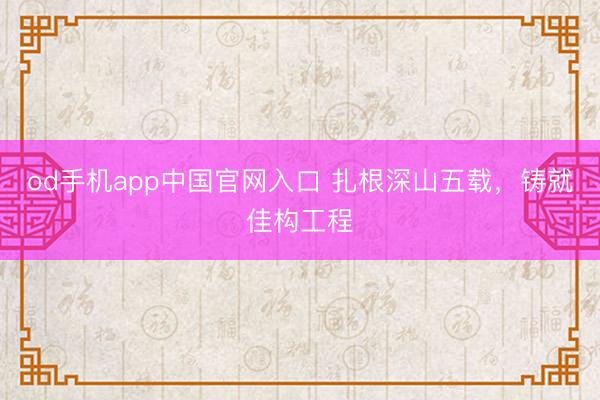 od手机app中国官网入口 扎根深山五载，铸就佳构工程