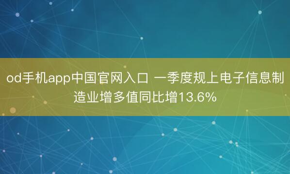 od手机app中国官网入口 一季度规上电子信息制造业增多值同比增13.6%