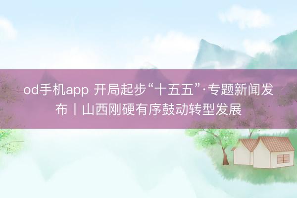 od手机app 开局起步“十五五”·专题新闻发布丨山西刚硬有序鼓动转型发展