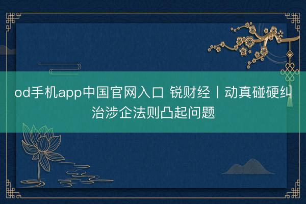 od手机app中国官网入口 锐财经丨动真碰硬纠治涉企法则凸起问题