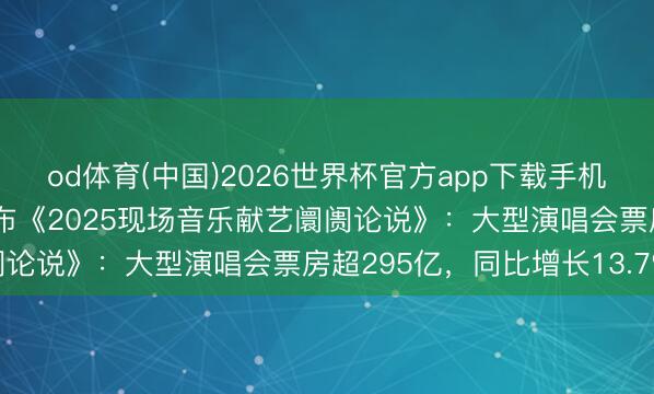 od体育(中国)2026世界杯官方app下载手机版 中演协、灯塔联接发布《2025现场音乐献艺阛阓论说》：大型演唱会票房超295亿，同比增长13.7%