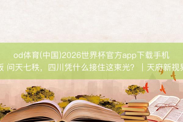 od体育(中国)2026世界杯官方app下载手机版 问天七秩，四川凭什么接住这束光？｜天府新视界