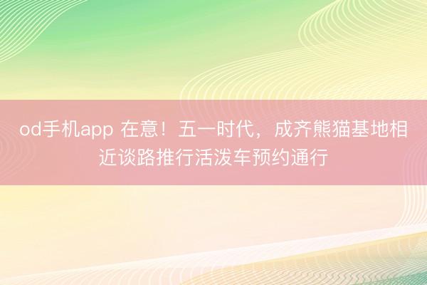 od手机app 在意!五一时代,成齐熊猫基地相近谈路推行活泼车预约通行