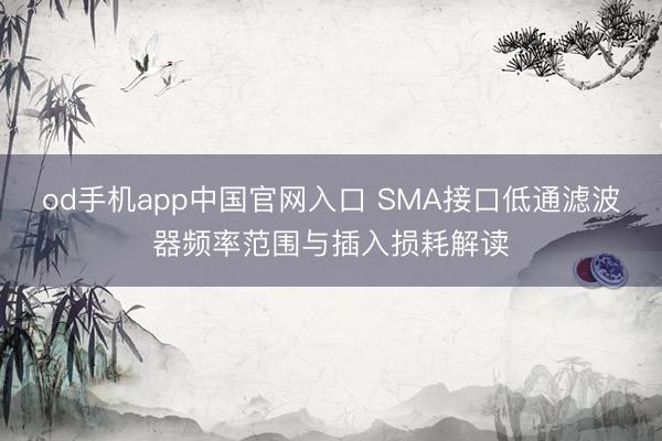 od手机app中国官网入口 SMA接口低通滤波器频率范围与插入损耗解读