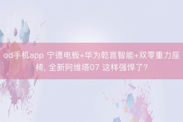 od手机app 宁德电板+华为乾崑智能+双零重力座椅, 全新阿维塔07 这样强悍了?