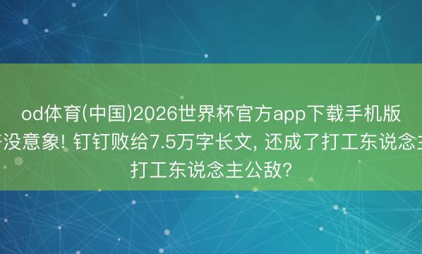 od体育(中国)2026世界杯官方app下载手机版 阿里齐没意象! 钉钉败给7.5万字长文， 还成了打工东说念主公敌?