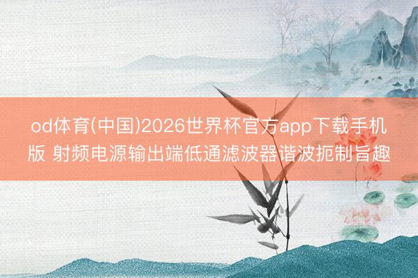 od体育(中国)2026世界杯官方app下载手机版 射频电源输出端低通滤波器谐波扼制旨趣