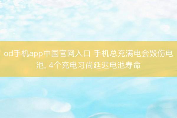 od手机app中国官网入口 手机总充满电会毁伤电池， 4个充电习尚延迟电池寿命