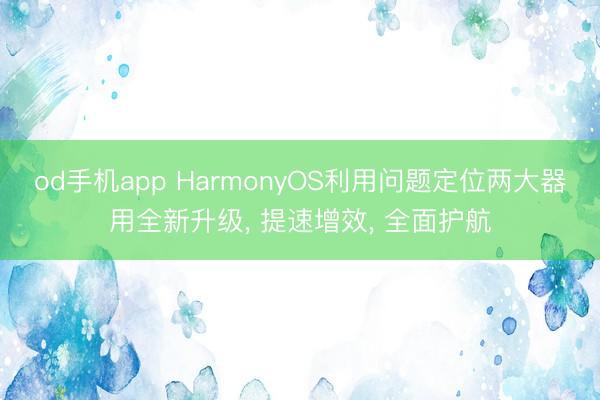 od手机app HarmonyOS利用问题定位两大器用全新升级, 提速增效, 全面护航