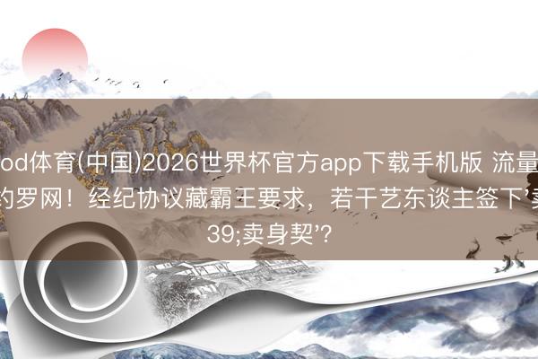 od体育(中国)2026世界杯官方app下载手机版 流量明星解约罗网！经纪协议藏霸王要求，若干艺东谈主签下'卖身契'？