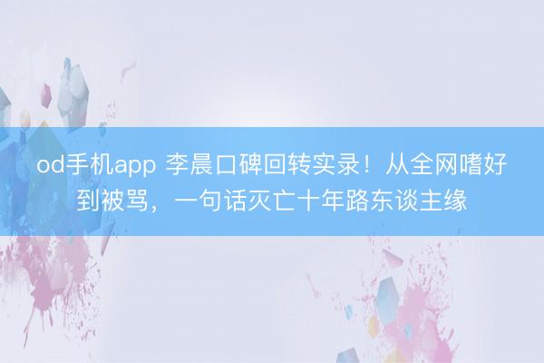 od手机app 李晨口碑回转实录!从全网嗜好到被骂,一句话灭亡十年路东谈主缘