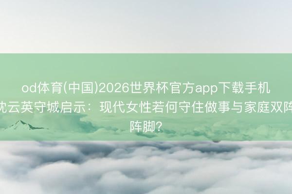 od体育(中国)2026世界杯官方app下载手机版 沈云英守城启示：现代女性若何守住做事与家庭双阵脚？