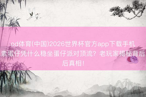 od体育(中国)2026世界杯官方app下载手机版 像素蛋仔凭什么稳坐蛋仔派对顶流？老玩家揭秘背后真相！
