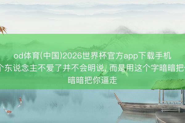 od体育(中国)2026世界杯官方app下载手机版 一个东说念主不爱了并不会明说， 而是用这个字暗暗把你逼走