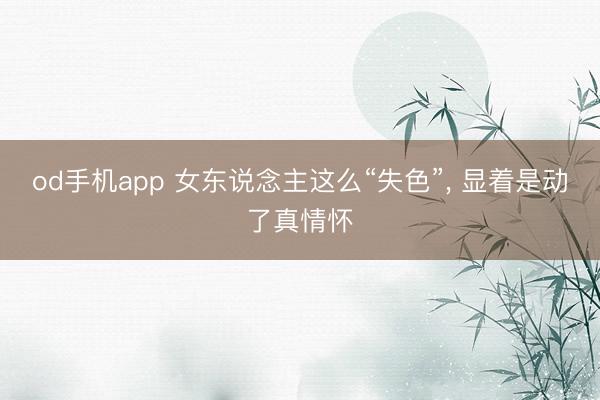 od手机app 女东说念主这么“失色”, 显着是动了真情怀