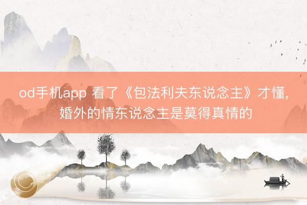 od手机app 看了《包法利夫东说念主》才懂， 婚外的情东说念主是莫得真情的
