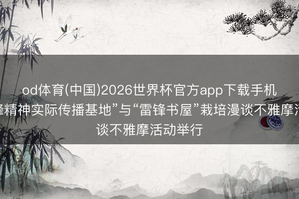 od体育(中国)2026世界杯官方app下载手机版 “雷锋精神实际传播基地”与“雷锋书屋”栽培漫谈不雅摩活动举行