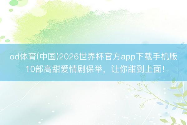 od体育(中国)2026世界杯官方app下载手机版 10部高甜爱情剧保举，让你甜到上面！