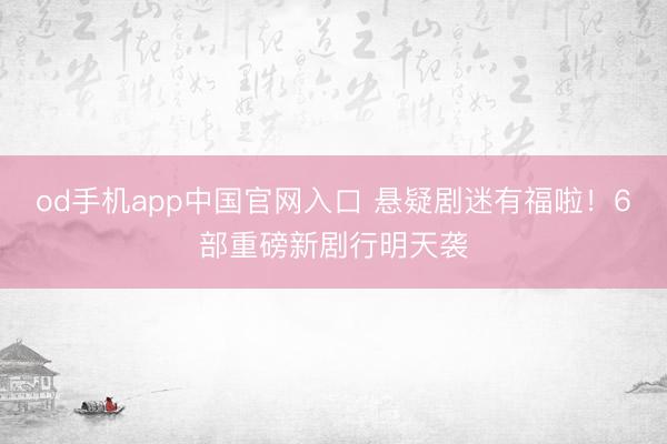 od手机app中国官网入口 悬疑剧迷有福啦！6部重磅新剧行明天袭