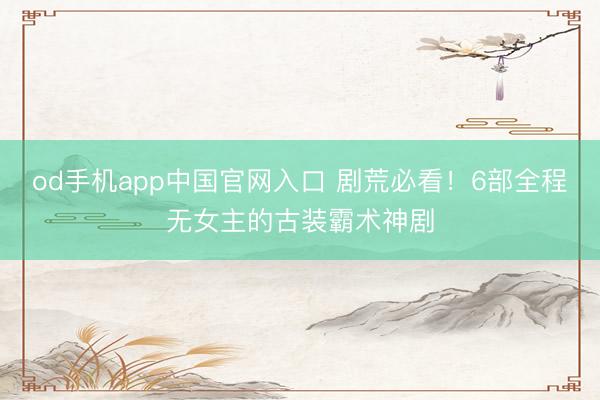 od手机app中国官网入口 剧荒必看！6部全程无女主的古装霸术神剧