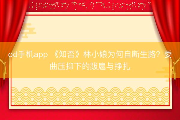 od手机app 《知否》林小娘为何自断生路？委曲压抑下的跋扈与挣扎