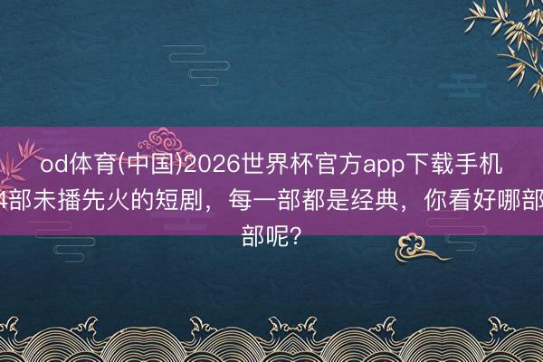 od体育(中国)2026世界杯官方app下载手机版 4部未播先火的短剧，每一部都是经典，你看好哪部呢？