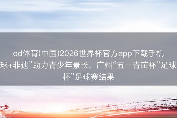 od体育(中国)2026世界杯官方app下载手机版 “足球+非遗”助力青少年景长,广州“五一青苗杯”足球赛结果