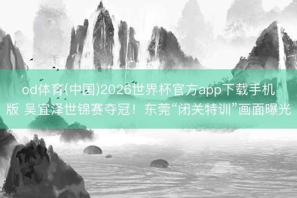 od体育(中国)2026世界杯官方app下载手机版 吴宜泽世锦赛夺冠!东莞“闭关特训”画面曝光