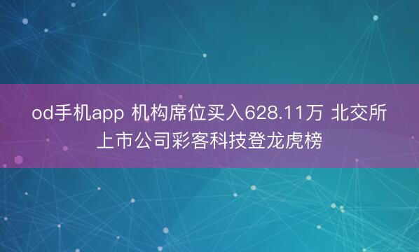 od手机app 机构席位买入628.11万 北交所上市公司彩客科技登龙虎榜