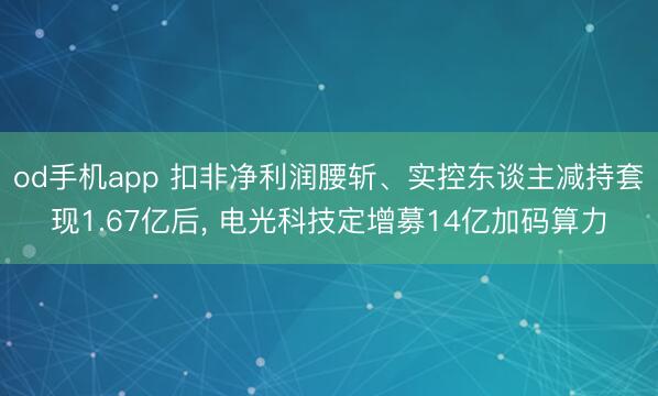 od手机app 扣非净利润腰斩、实控东谈主减持套现1.67亿后， 电光科技定增募14亿加码算力