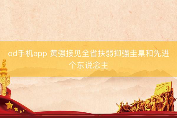 od手机app 黄强接见全省扶弱抑强圭臬和先进个东说念主