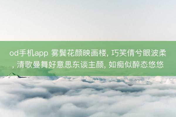 od手机app 雾鬓花颜映画楼， 巧笑倩兮眼波柔， 清歌曼舞好意思东谈主颜， 如痴似醉态悠悠