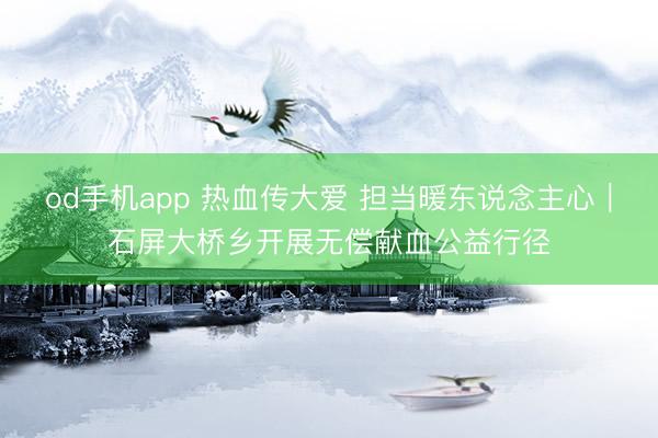 od手机app 热血传大爱 担当暖东说念主心｜石屏大桥乡开展无偿献血公益行径