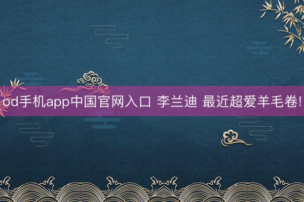 od手机app中国官网入口 李兰迪 最近超爱羊毛卷!