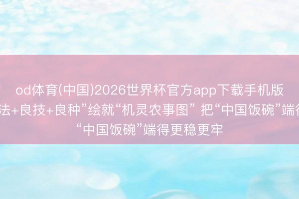 od体育(中国)2026世界杯官方app下载手机版 “良机+良法+良技+良种”绘就“机灵农事图” 把“中国饭碗”端得更稳更牢