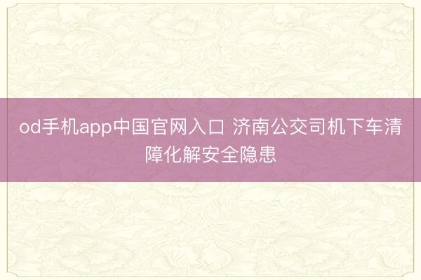 od手机app中国官网入口 济南公交司机下车清障化解安全隐患