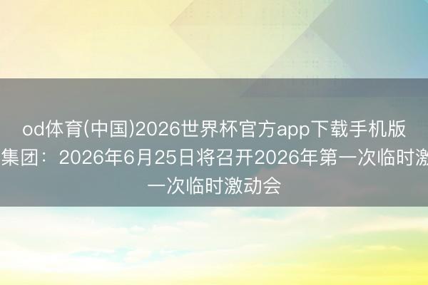 od体育(中国)2026世界杯官方app下载手机版 旗滨集团：2026年6月25日将召开2026年第一次临时激动会